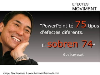EFECTES I 
MOVIMENT 
“PowerPoint té 7755 tipus 
d'efectes diferents. 
Li ssoobbrreenn 7744” 
Imatge: Guy Kawasaki 2. www.thepowerofintroverts.com 
Guy Kawasaki 
 