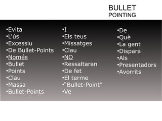 BULLET 
POINTING 
●Evita 
●L'ús 
●Excessiu 
●De Bullet-Points 
●Només 
●Bullet 
●Points 
●Clau 
●Massa 
●Bullet-Points 
●I 
●Els teus 
●Missatges 
●Clau 
●NO 
●Ressaltaran 
●De fet 
●El terme 
●“Bullet-Point” 
●Ve 
●De 
●Què 
●La gent 
●Dispara 
●Als 
●Presentadors 
●Avorrits 
 