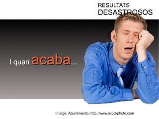 RESULTATS 
DESASTROSOS 
I quan aaccaabbaa... 
Imatge: Aburrimiento. http://www.istockphoto.com 
 