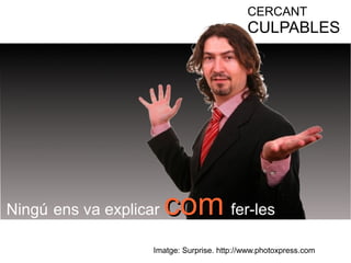 CERCANT 
CULPABLES 
Ningú ens va explicar ccoomm fer-les 
Imatge: Surprise. http://www.photoxpress.com 
 