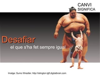 CANVI 
SIGNIFICA 
DDeessaaffiiaarr 
el que s'ha fet sempre igual 
Imatge: Sumo Wrestler. http://islington.lgfl.digitalbrain.com 
 