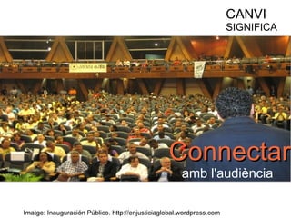 CANVI 
SIGNIFICA 
CCoonnnneeccttaarr 
amb l'audiència 
Imatge: Inauguración Público. http://enjusticiaglobal.wordpress.com 
 