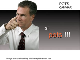 Imatge: Man point warning. http://www.photoxpress.com 
POTS 
CANVIAR 
Sí, 
ppoottss !!! 
 