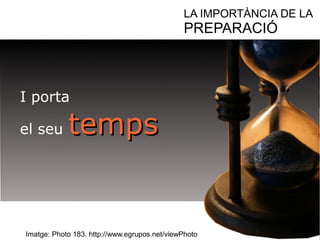 LA IMPORTÀNCIA DE LA 
PREPARACIÓ 
I porta 
el seu tteemmppss 
Imatge: Photo 183. http://www.egrupos.net/viewPhoto 
 
