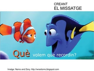 CREANT 
EL MISSATGE 
QQuuèè volem que recordin? 
Imatge: Nemo and Dory. http://wraxtiorre.blogspot.com 
 