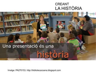 CREANT 
LA HISTÒRIA 
Una presentació és una 
hhiissttòòrriiaa 
Imatge: PA270153. http://bibliotecacoana.blogspot.com 
 