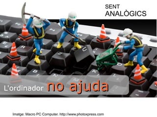 L'ordinador nnoo aajjuuddaa 
Imatge: Macro PC Computer. http://www.photoxpress.com 
SENT 
ANALÒGICS 
 