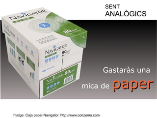 SENT 
ANALÒGICS 
Gastaràs una 
mica de ppaappeerr 
Imatge: Caja papel Navigator. http://www.conzumo.com 
 