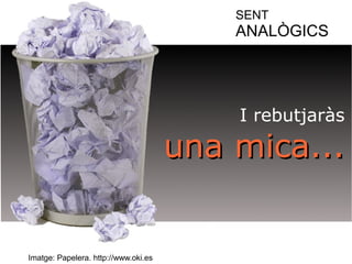 SENT 
ANALÒGICS 
I rebutjaràs 
uunnaa mmiiccaa...... 
Imatge: Papelera. http://www.oki.es 
 
