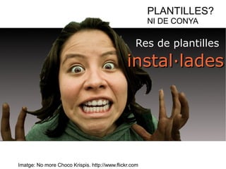 PLANTILLES? 
NI DE CONYA 
Res de plantilles 
iinnssttaall·llaaddeess 
Imatge: No more Choco Krispis. http://www.flickr.com 
 