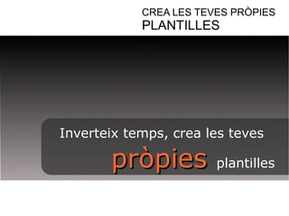 CREA LES TEVES PRÒPIES 
PLANTILLES 
Inverteix temps, crea les teves 
pprròòppiieess plantilles 
 