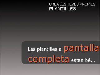 CREA LES TEVES PRÒPIES 
PLANTILLES 
Les plantilles a ppaannttaallllaa 
ccoommpplleettaa estan bé... 
 