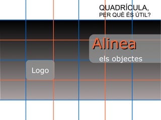 QUADRÍCULA, 
PER QUÈ ÉS ÚTIL? 
AAlliinneeaa 
els objectes 
Logo 
 