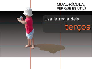 QUADRÍCULA, 
PER QUÈ ÉS ÚTIL? 
Usa la regla dels 
tteerrççooss 
 
