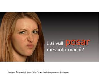 I si vull ppoossaarr 
més informació? 
Imatge: Disgusted face. http://www.bodylanguageproject.com 
 