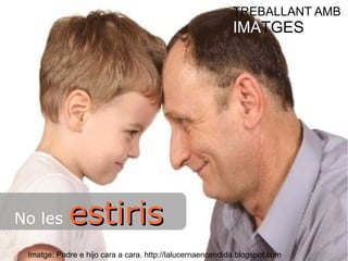 No les eessttiirriiss 
TREBALLANT AMB 
IMATGES 
Imatge: Padre e hijo cara a cara. http://lalucernaencendida.blogspot.com 
 