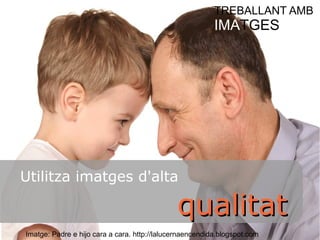 Utilitza imatges d'alta 
TREBALLANT AMB 
IMATGES 
qquuaalliittaatt 
Imatge: Padre e hijo cara a cara. http://lalucernaencendida.blogspot.com 
 