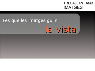 TREBALLANT AMB 
IMATGES 
Fes que les imatges guiïn 
llaa vviissttaa 
 