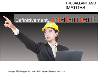 Imatge: Meeting person man. http://www.photoxpress.com 
TREBALLANT AMB 
IMATGES 
Definitivament, mmaallaammeenntt 
 