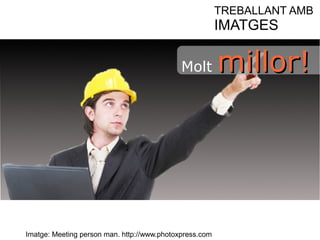 Imatge: Meeting person man. http://www.photoxpress.com 
TREBALLANT AMB 
IMATGES 
Molt mmiilllloorr!! 
 