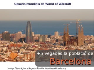 Usuaris mundials de World of Warcraft 
+5 vegades la població de 
BBaarrcceelloonnaa 
Imatge: Torre Agbar y Sagrada Família. http://es.wikipedia.org 
 
