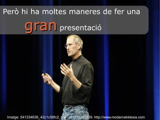Però hi ha moltes maneres de fer una 
ggrraann presentació 
Imatge: 541334636_42c1c58fc2_b-e1281239282539. http://www.modernekklesia.com 
 