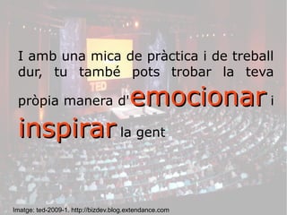 I amb una mica de pràctica i de treball 
dur, tu també pots trobar la teva 
pròpia manera d'eemmoocciioonnaarr i 
iinnssppiirraarr la gent 
Imatge: ted-2009-1. http://bizdev.blog.extendance.com 
 
