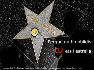 Perquè no ho oblidis: 
ttuu ets l'estrella 
Imatge: R.I.P. - Michael Jackson (1958 – 2009), per multisanti. http://www.flickr.com 
 