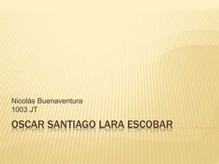 OSCAR SANTIAGO LARA ESCOBAR
Nicolás Buenaventura
1003 JT
 