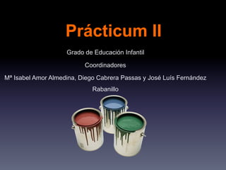 Prácticum II
Grado de Educación Infantil
Coordinadores
Mª Isabel Amor Almedina, Diego Cabrera Passas y José Luís Fernández
Rabanillo
 