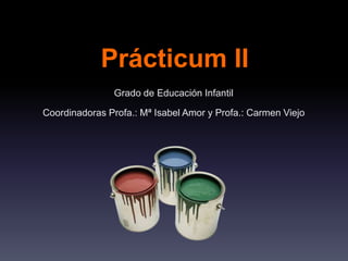Prácticum II
Grado de Educación Infantil
Coordinadoras Profa.: Mª Isabel Amor y Profa.: Carmen Viejo
 