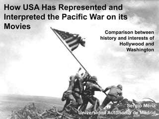 How USA Has Represented and
Interpreted the Pacific War on its
Movies
Comparison between
history and interests of
Hollywood and
Washington
Sergio Mena
Universidad Autónoma de Madrid
 