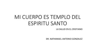 MI CUERPO ES TEMPLO DEL
ESPIRITU SANTO
LA SALUD EN EL CRISTIANO
DR. NATHANAEL ANTONIO GONZALEZ
 