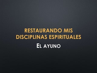 RESTAURANDO MIS
DISCIPLINAS ESPIRITUALES
EL AYUNO
 