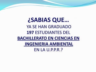 ¿SABIAS QUE…
    YA SE HAN GRADUADO
    197 ESTUDIANTES DEL
BACHILLERATO EN CIENCIAS EN
   INGENIERIA AMBIENTAL
        EN LA U.P.P.R.?
 