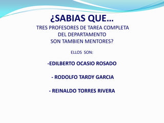 ¿SABIAS QUE…
TRES PROFESORES DE TAREA COMPLETA
        DEL DEPARTAMENTO
      SON TAMBIEN MENTORES?
            ELLOS SON:

   -EDILBERTO OCASIO ROSADO

     - RODOLFO TARDY GARCIA

    - REINALDO TORRES RIVERA
 