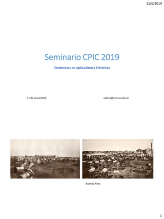 11/6/2019
1
Seminario CPIC 2019
Tendencias en Aplicaciones Eléctricas
11 de Junio/2019 sabino@est.iue.edu.ar
Buenos Aires
 