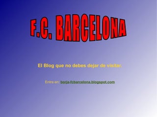 El Blog que no debes dejar de visitar. Entra en:  borja-fcbarcelona.blogspot.com F.C. BARCELONA 