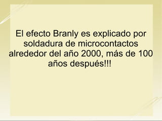El efecto Branly es explicado por
soldadura de microcontactos
alrededor del año 2000, más de
100 años después!!!

 