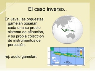 El caso inverso..
En Java, las orquestas
gamelan poseían
cada una su propio
sistema de afinación,
y su propia colección
de instrumentos de
percusión.
-ej: audio gamelan.

 