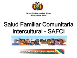 Salud Familiar Comunitaria
Intercultural - SAFCI
Estado Plurinacional de Bolivia
Ministerio de Salud
 