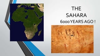 THE
SAHARA
6000YEARS AGO !
 