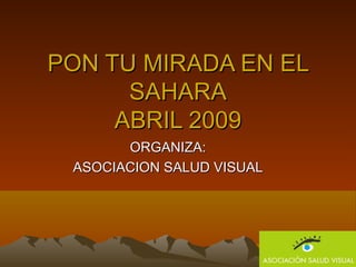 PON TU MIRADA EN EL
      SAHARA
     ABRIL 2009
       ORGANIZA:
 ASOCIACION SALUD VISUAL
 