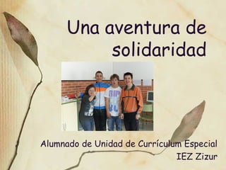 Una aventura de
solidaridad
Alumnado de Unidad de Currículum Especial
IEZ Zizur
 
