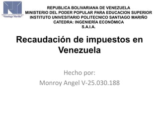 Recaudación de impuestos en
Venezuela
Hecho por:
Monroy Angel V-25.030.188
REPUBLICA BOLIVARIANA DE VENEZUELA
MINISTERIO DEL PODER POPULAR PARA EDUCACION SUPERIOR
INSTITUTO UNIVESITARIO POLITECNICO SANTIAGO MARIÑO
CATEDRA: INGENIERÍA ECONÓMICA
S.A.I.A.
 