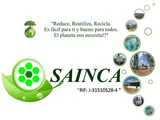 SAINCA
"Reduce, Reutiliza, Recicla.
Es fácil para ti y bueno para todos.
El planeta nos necesita!!"
"RIF: J-31510528-4 “
 