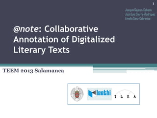 1
Joaquín Gayoso-Cabada
José Luis Sierra-Rodríguez
Amelia Sanz-Cabrerizo

@note: Collaborative
Annotation of Digitalized
Literary Texts
TEEM 2013 Salamanca

 