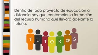 Dentro de todo proyecto de educación a
distancia hay que contemplar la formación
del recurso humano que llevará adelante la
tutoría.
 