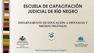 DEPARTAMENTO DE EDUCACIÓN A DISTANCIA Y
MEDIOS DIGITALES
ESCUELA DE CAPACITACIÓN
JUDICIAL DE RÍO NEGRO
http://www.jusrionegro.gov.ar/campus/
Escuela de
Capacitación Judicial
Poder Judicial Río Negro
 