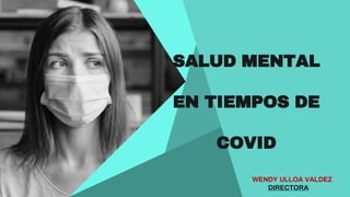 SALUD MENTAL
EN TIEMPOS DE
COVID
WENDY ULLOA VALDEZ
DIRECTORA
 